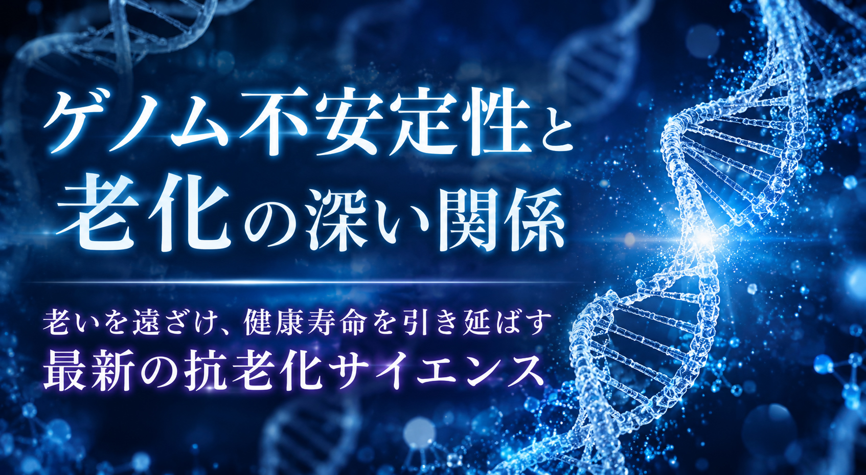 ゲノム不安定性と老化の深い関係──老いを遠ざけ、健康寿命を引き延ばす最新の抗老化サイエンス