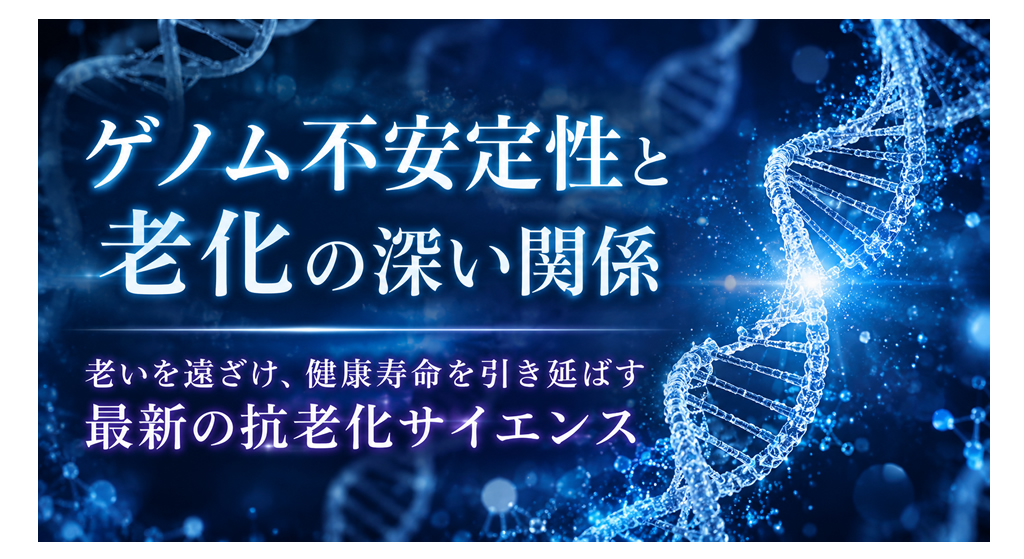 ゲノム不安定性と老化の深い関係──老いを遠ざけ、健康寿命を引き延ばす最新の抗老化サイエンス