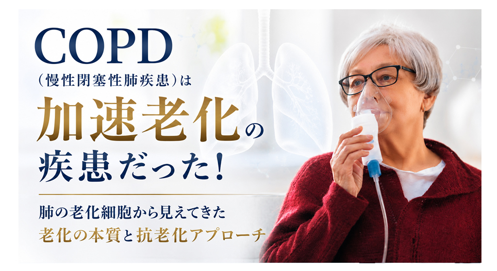 COPD（慢性閉塞性肺疾患）は加速老化の疾患だった──肺の老化細胞から見えてきた老化の本質と抗老化アプローチ