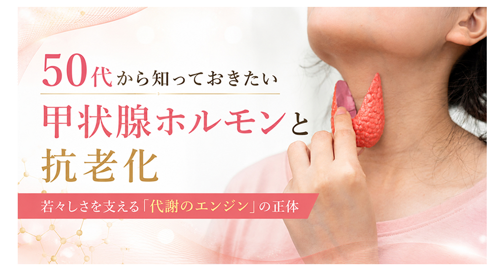 50代から知っておきたい甲状腺ホルモンと抗老化 ― 若々しさを支える「代謝のエンジン」の正体