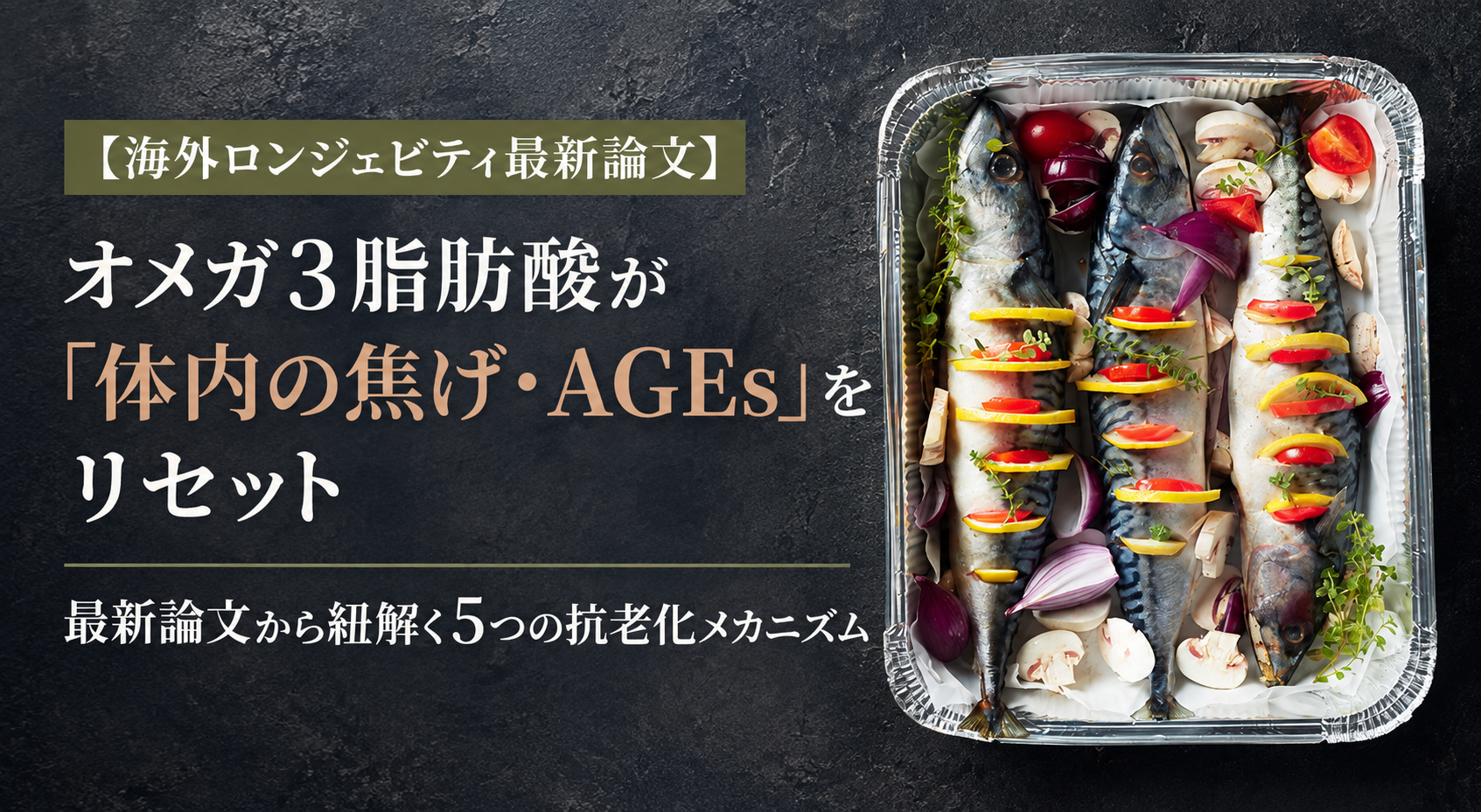 オメガ3脂肪酸が「体内の焦げ・AGEs」をリセット──最新論文から紐解く5つの抗老化メカニズム